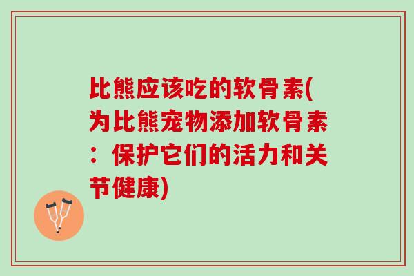 比熊应该吃的软骨素(为比熊宠物添加软骨素：保护它们的活力和关节健康)