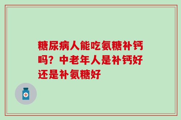 糖尿病人能吃氨糖补钙吗？中老年人是补钙好还是补氨糖好