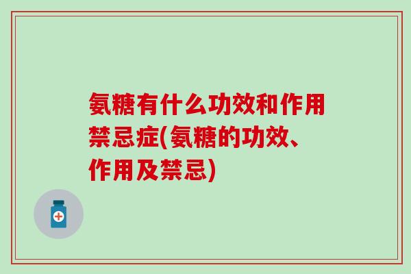 氨糖有什么功效和作用禁忌症(氨糖的功效、作用及禁忌)