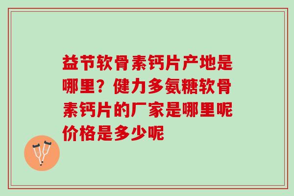 益节软骨素钙片产地是哪里？健力多氨糖软骨素钙片的厂家是哪里呢价格是多少呢