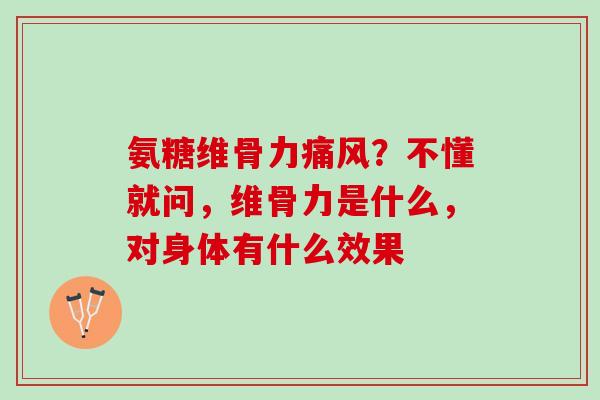 氨糖维骨力痛风？不懂就问，维骨力是什么，对身体有什么效果