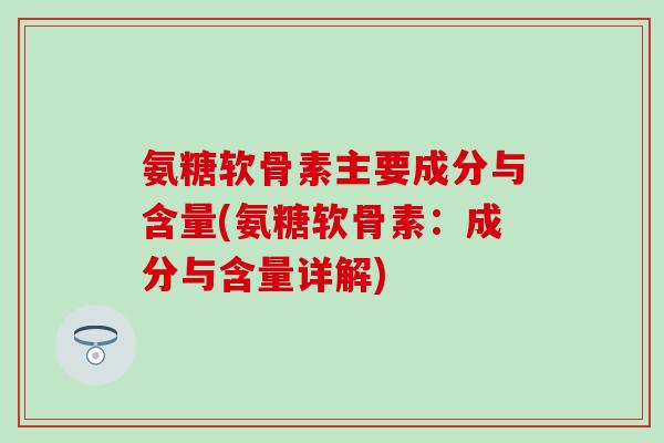 氨糖软骨素主要成分与含量(氨糖软骨素：成分与含量详解)