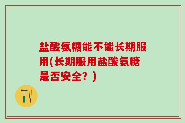 盐酸氨糖能不能长期服用(长期服用盐酸氨糖是否安全？)