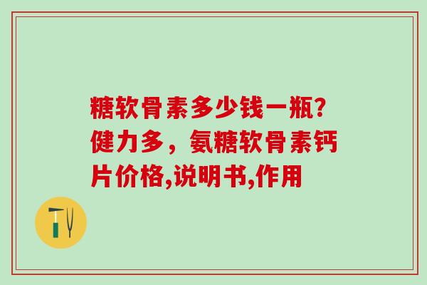 糖软骨素多少钱一瓶？健力多，氨糖软骨素钙片价格,说明书,作用