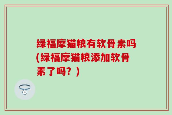 绿福摩猫粮有软骨素吗(绿福摩猫粮添加软骨素了吗？)