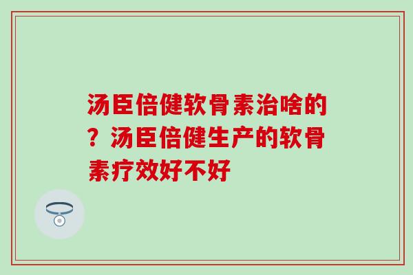 汤臣倍健软骨素治啥的？汤臣倍健生产的软骨素疗效好不好