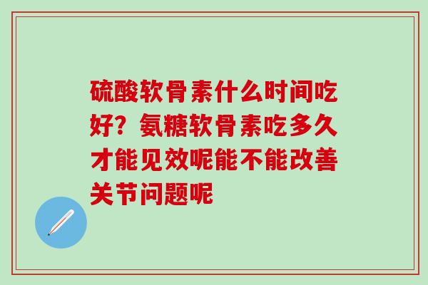 硫酸软骨素什么时间吃好？氨糖软骨素吃多久才能见效呢能不能改善关节问题呢