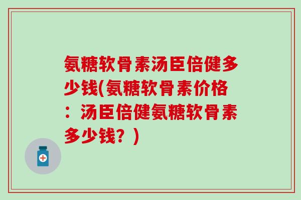 氨糖软骨素汤臣倍健多少钱(氨糖软骨素价格：汤臣倍健氨糖软骨素多少钱？)