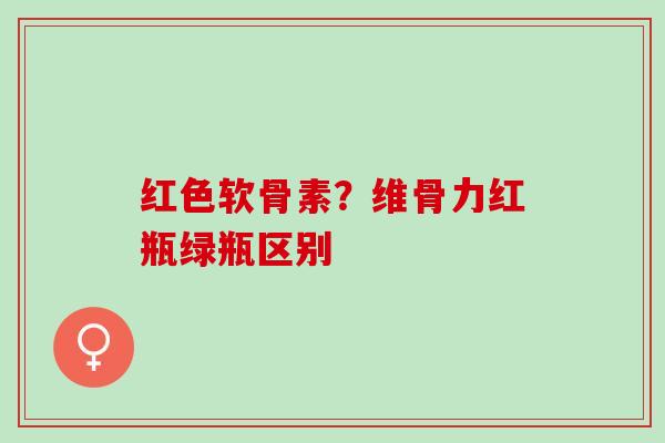 红色软骨素？维骨力红瓶绿瓶区别