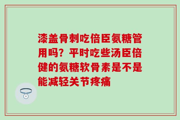 漆盖骨刺吃倍臣氨糖管用吗？平时吃些汤臣倍健的氨糖软骨素是不是能减轻关节疼痛