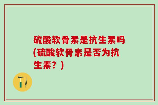 硫酸软骨素是抗生素吗(硫酸软骨素是否为抗生素？)