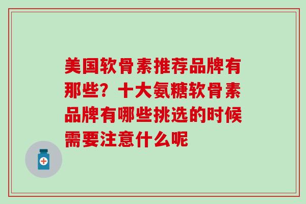 美国软骨素推荐品牌有那些？十大氨糖软骨素品牌有哪些挑选的时候需要注意什么呢