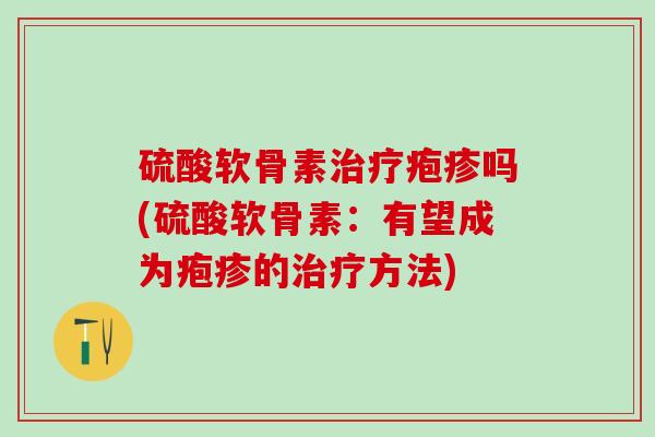 硫酸软骨素疱疹吗(硫酸软骨素：有望成为疱疹的方法)