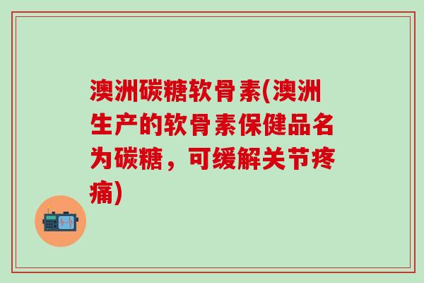 澳洲碳糖软骨素(澳洲生产的软骨素保健品名为碳糖，可缓解关节疼痛)