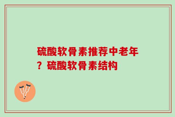 硫酸软骨素推荐中老年？硫酸软骨素结构