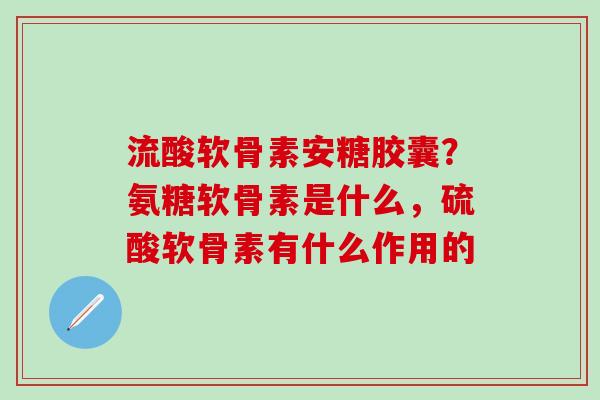 流酸软骨素安糖胶囊？氨糖软骨素是什么，硫酸软骨素有什么作用的