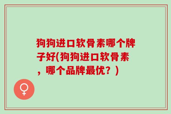 狗狗进口软骨素哪个牌子好(狗狗进口软骨素，哪个品牌最优？)