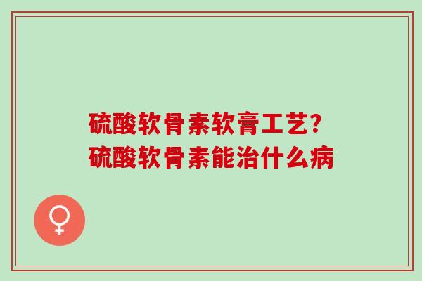 硫酸软骨素软膏工艺?硫酸软骨素能什么 硫酸软骨素软膏工艺?硫酸软骨素能什么