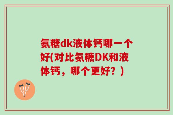 氨糖dk液体钙哪一个好(对比氨糖DK和液体钙，哪个更好？)