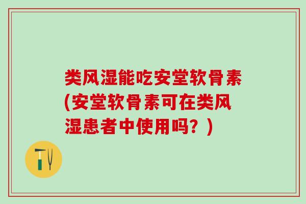 类风湿能吃安堂软骨素(安堂软骨素可在类风湿患者中使用吗？)