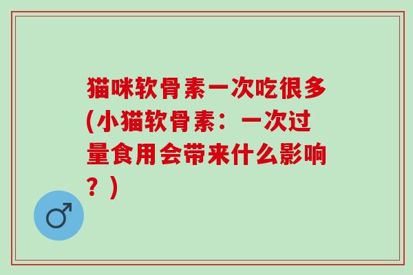猫咪软骨素一次吃很多(小猫软骨素：一次过量食用会带来什么影响？)