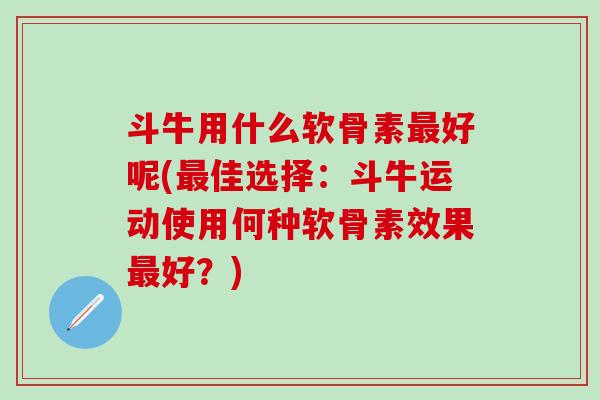 斗牛用什么软骨素最好呢(最佳选择：斗牛运动使用何种软骨素效果最好？)