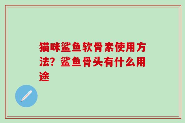 猫咪鲨鱼软骨素使用方法？鲨鱼骨头有什么用途
