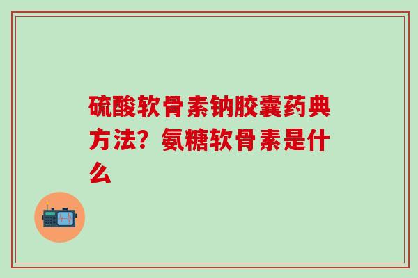硫酸软骨素钠胶囊药典方法？氨糖软骨素是什么