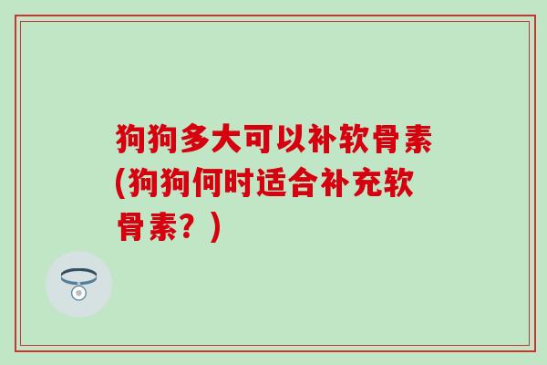 狗狗多大可以补软骨素(狗狗何时适合补充软骨素?) 狗狗多大可以补软骨素(狗狗何时适合补充软骨素?)