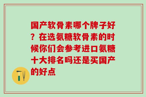 国产软骨素哪个牌子好？在选氨糖软骨素的时候你们会参考进口氨糖十大排名吗还是买国产的好点