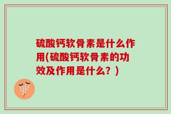 硫酸钙软骨素是什么作用(硫酸钙软骨素的功效及作用是什么？)