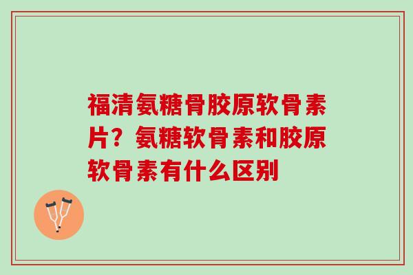 福清氨糖骨胶原软骨素片?氨糖软骨素和胶原软骨素有什么区别 福清氨糖骨胶原软骨素片?氨糖软骨素和胶原软骨素有什么区别