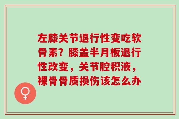 左膝关节退行性变吃软骨素？膝盖半月板退行性改变，关节腔积液，裸骨骨质损伤该怎么办