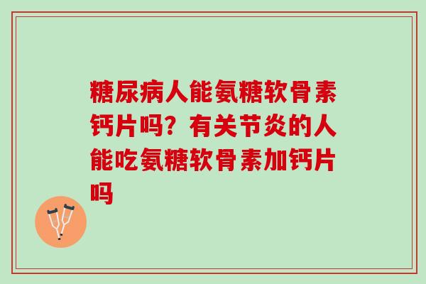 糖尿病人能氨糖软骨素钙片吗？有关节炎的人能吃氨糖软骨素加钙片吗