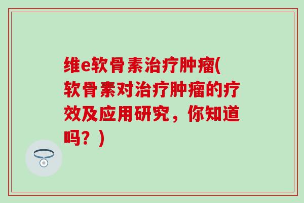 维e软骨素治疗肿瘤(软骨素对治疗肿瘤的疗效及应用研究，你知道吗？)