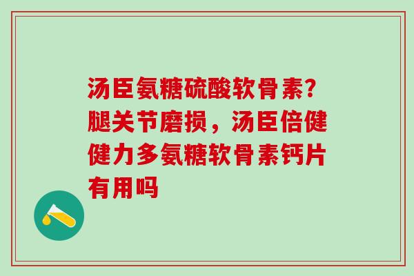 汤臣氨糖硫酸软骨素？腿关节磨损，汤臣倍健健力多氨糖软骨素钙片有用吗