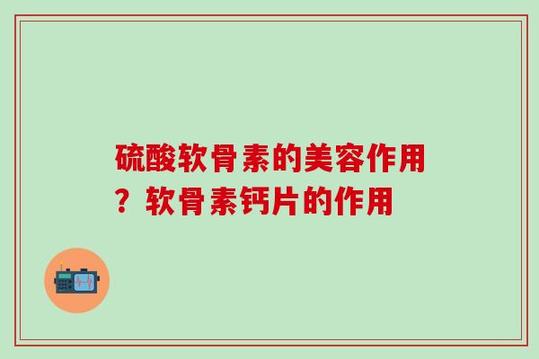 硫酸软骨素的美容作用？软骨素钙片的作用