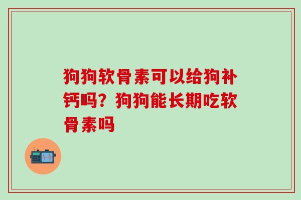 狗狗软骨素可以给狗补钙吗？狗狗能长期吃软骨素吗
