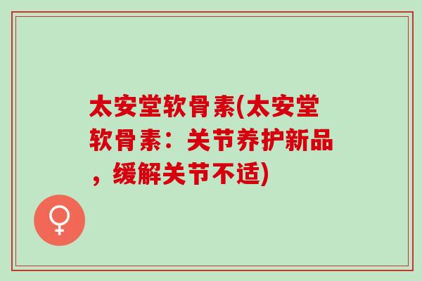 太安堂软骨素(太安堂软骨素：关节养护新品，缓解关节不适)
