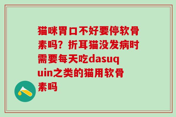 猫咪胃口不好要停软骨素吗？折耳猫没发病时需要每天吃dasuquin之类的猫用软骨素吗