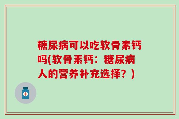 糖尿病可以吃软骨素钙吗(软骨素钙：糖尿病人的营养补充选择？)