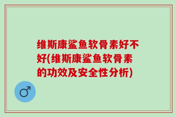 维斯康鲨鱼软骨素好不好(维斯康鲨鱼软骨素的功效及安全性分析)