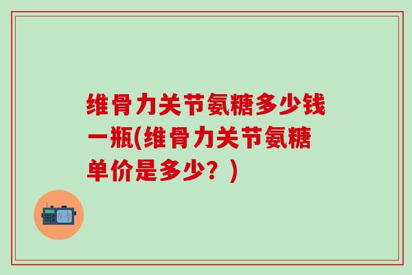 维骨力关节氨糖多少钱一瓶(维骨力关节氨糖单价是多少？)