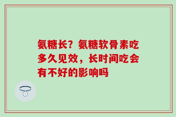 氨糖长？氨糖软骨素吃多久见效，长时间吃会有不好的影响吗