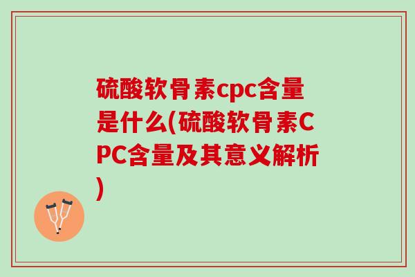 硫酸软骨素cpc含量是什么(硫酸软骨素CPC含量及其意义解析)