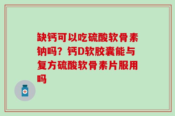 缺钙可以吃硫酸软骨素钠吗？钙D软胶囊能与复方硫酸软骨素片服用吗