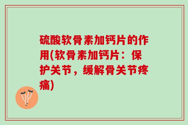 硫酸软骨素加钙片的作用(软骨素加钙片：保护关节，缓解骨关节疼痛)