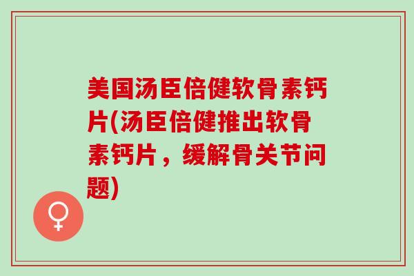 美国汤臣倍健软骨素钙片(汤臣倍健推出软骨素钙片，缓解骨关节问题)
