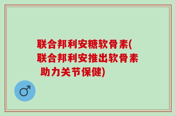 联合邦利安糖软骨素(联合邦利安推出软骨素 助力关节保健)