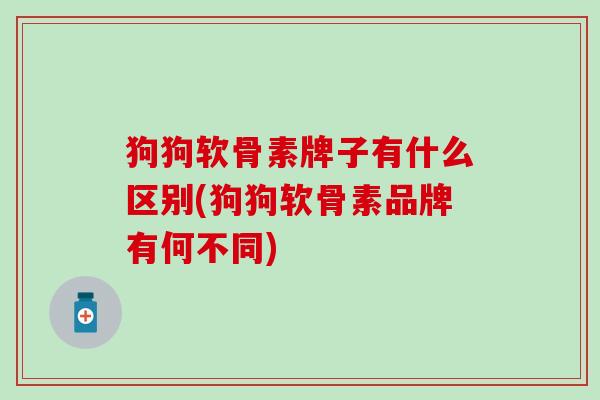 狗狗软骨素牌子有什么区别(狗狗软骨素品牌有何不同)